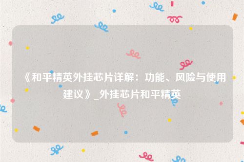 《和平精英外挂芯片详解：功能、风险与使用建议》_外挂芯片和平精英