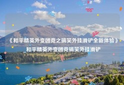 《和平精英外变团竞之搞笑外挂滑铲全新体验》_和平精英外变团竞搞笑外挂滑铲