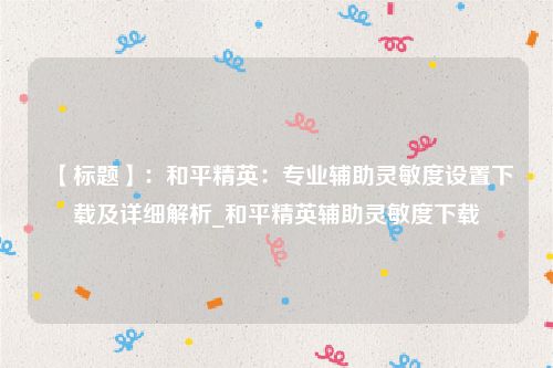 【标题】：和平精英：专业辅助灵敏度设置下载及详细解析_和平精英辅助灵敏度下载