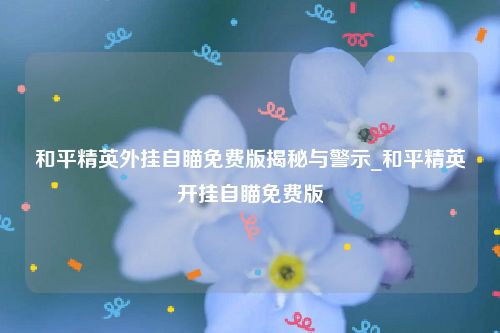 和平精英外挂自瞄免费版揭秘与警示_和平精英开挂自瞄免费版
